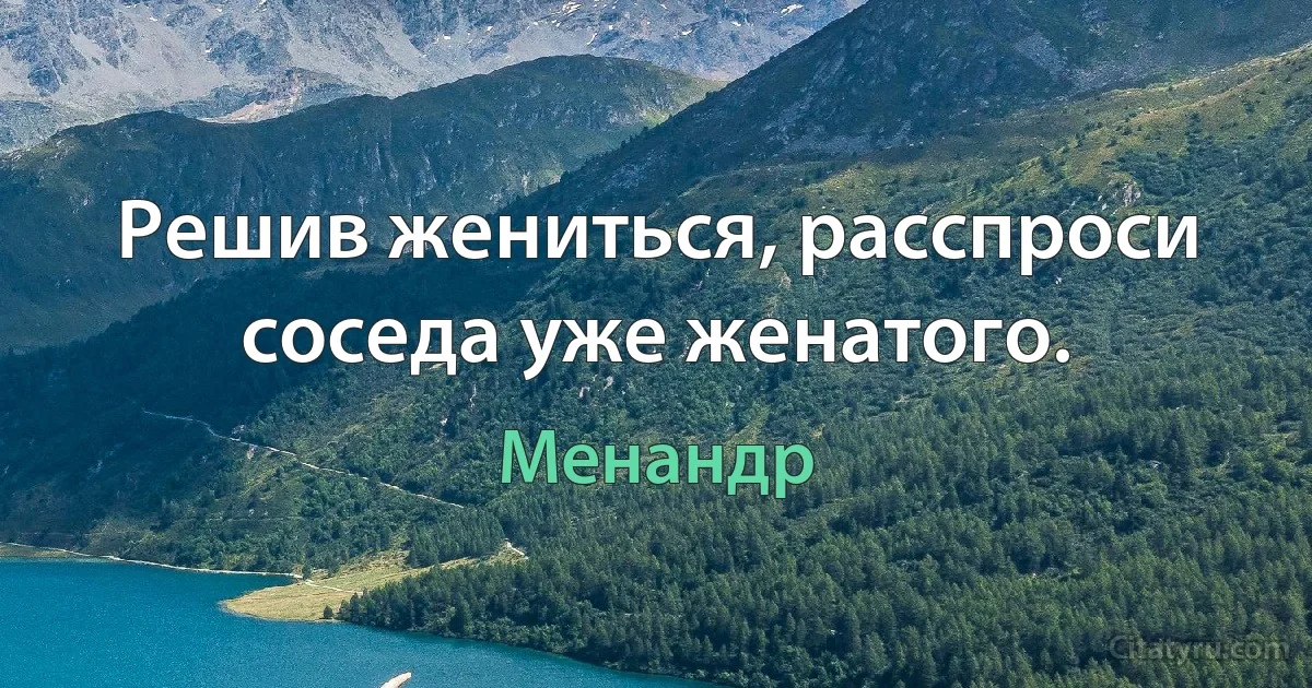 Решив жениться, расспроси соседа уже женатого. (Менандр)