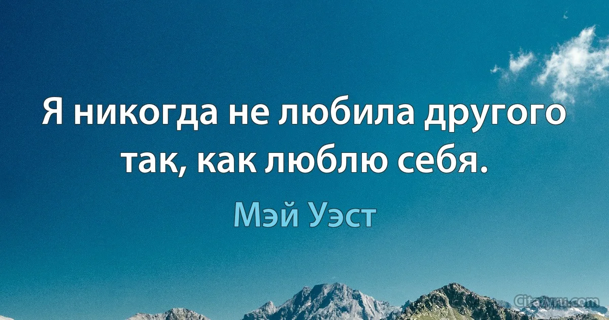 Я никогда не любила другого так, как люблю себя. (Мэй Уэст)