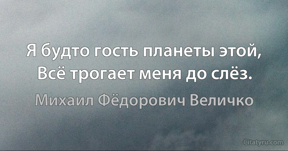 Я будто гость планеты этой,
Всё трогает меня до слёз. (Михаил Фёдорович Величко)