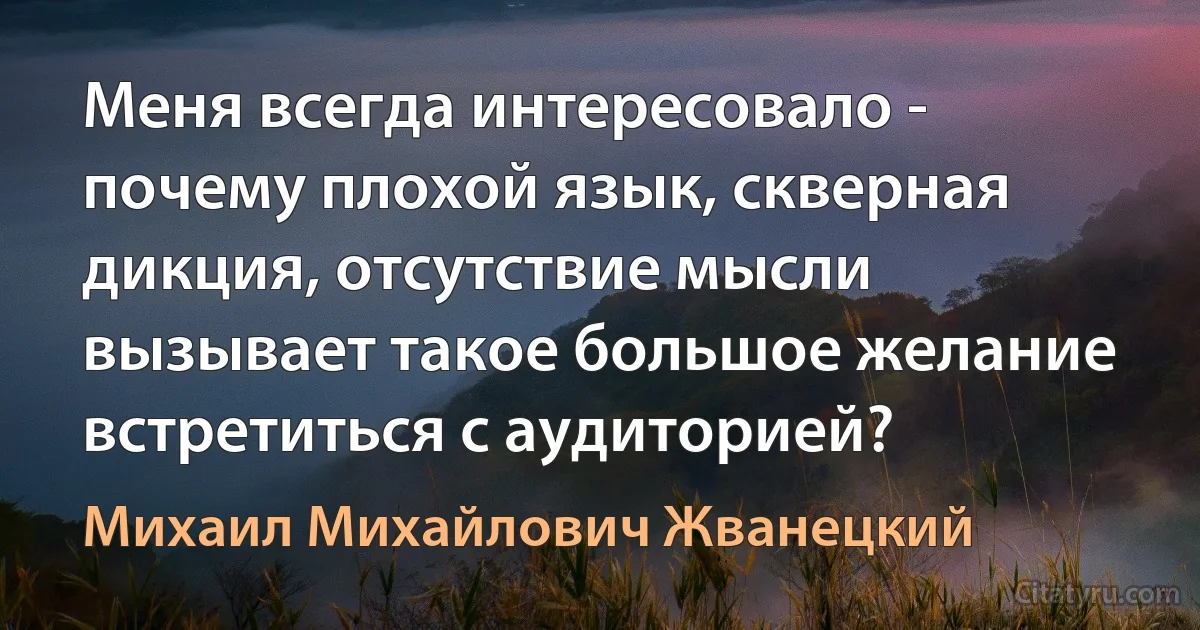 Меня всегда интересовало - почему плохой язык, скверная дикция, отсутствие мысли вызывает такое большое желание встретиться с аудиторией? (Михаил Михайлович Жванецкий)