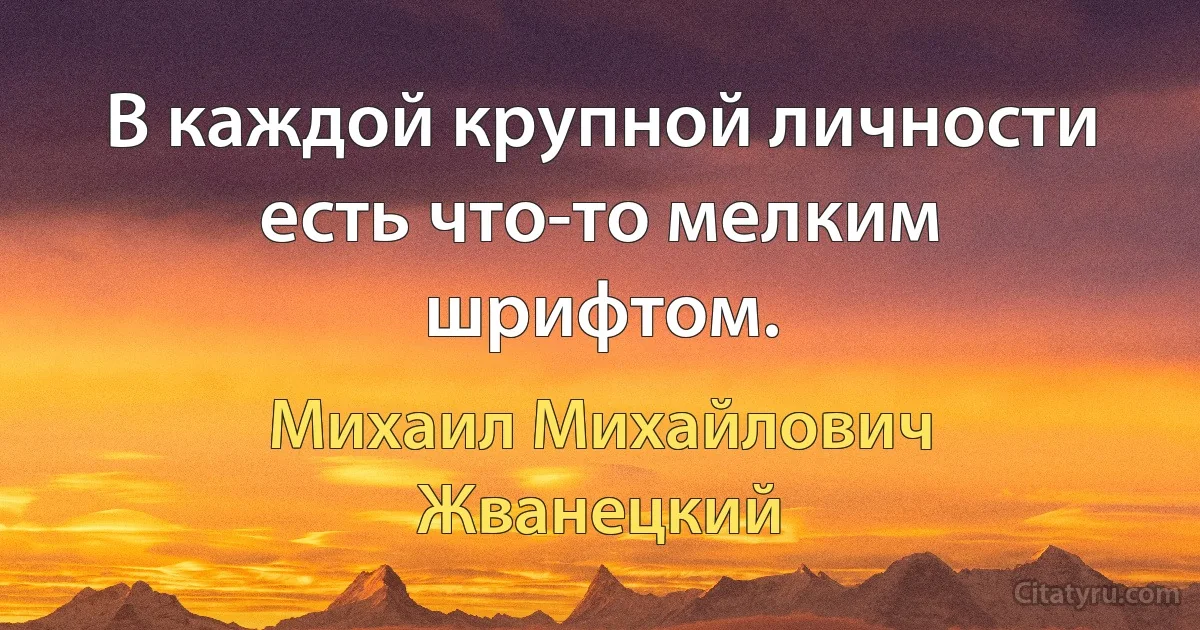 В каждой крупной личности есть что-то мелким шрифтом. (Михаил Михайлович Жванецкий)