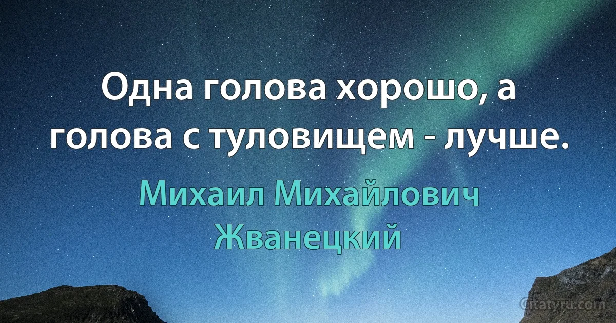 Одна голова хорошо, а голова с туловищем - лучше. (Михаил Михайлович Жванецкий)