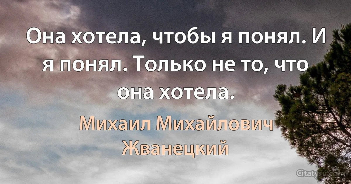 Она хотела, чтобы я понял. И я понял. Только не то, что она хотела. (Михаил Михайлович Жванецкий)