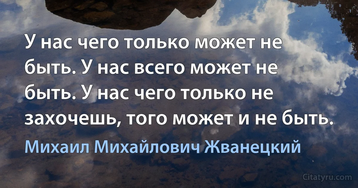 У нас чего только может не быть. У нас всего может не быть. У нас чего только не захочешь, того может и не быть. (Михаил Михайлович Жванецкий)