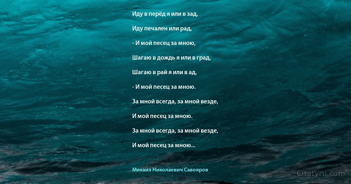 Иду в перёд я или в зад,

Иду печален или рад,

- И мой песец за мною,

Шагаю в дождь я или в град,

Шагаю в рай я или в ад,

- И мой песец за мною.

За мной всегда, за мной везде,

И мой песец за мною.

За мной всегда, за мной везде,

И мой песец за мною... (Михаил Николаевич Савояров)