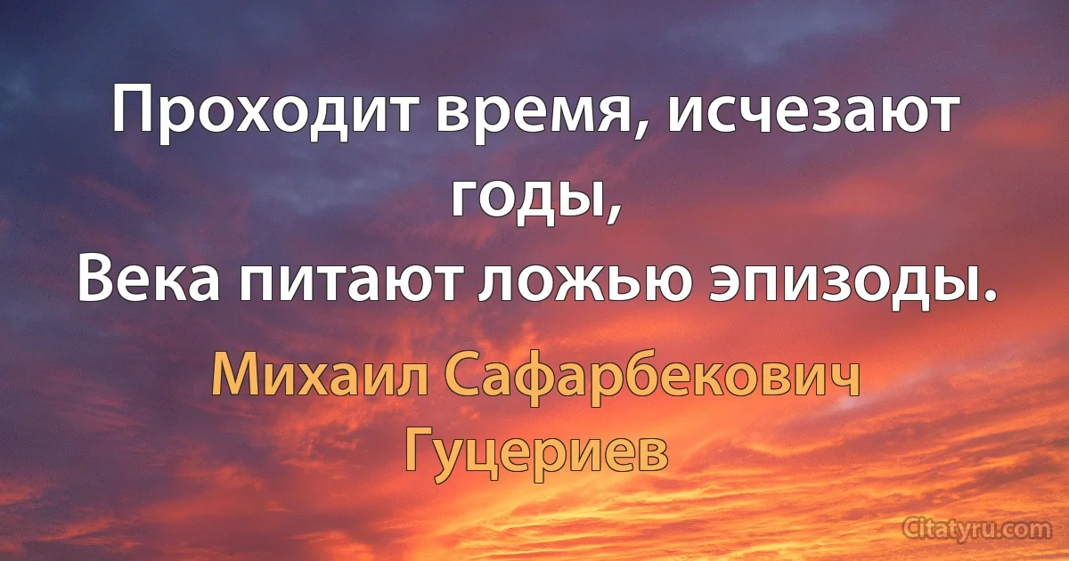 Проходит время, исчезают годы, 
Века питают ложью эпизоды. (Михаил Сафарбекович Гуцериев)