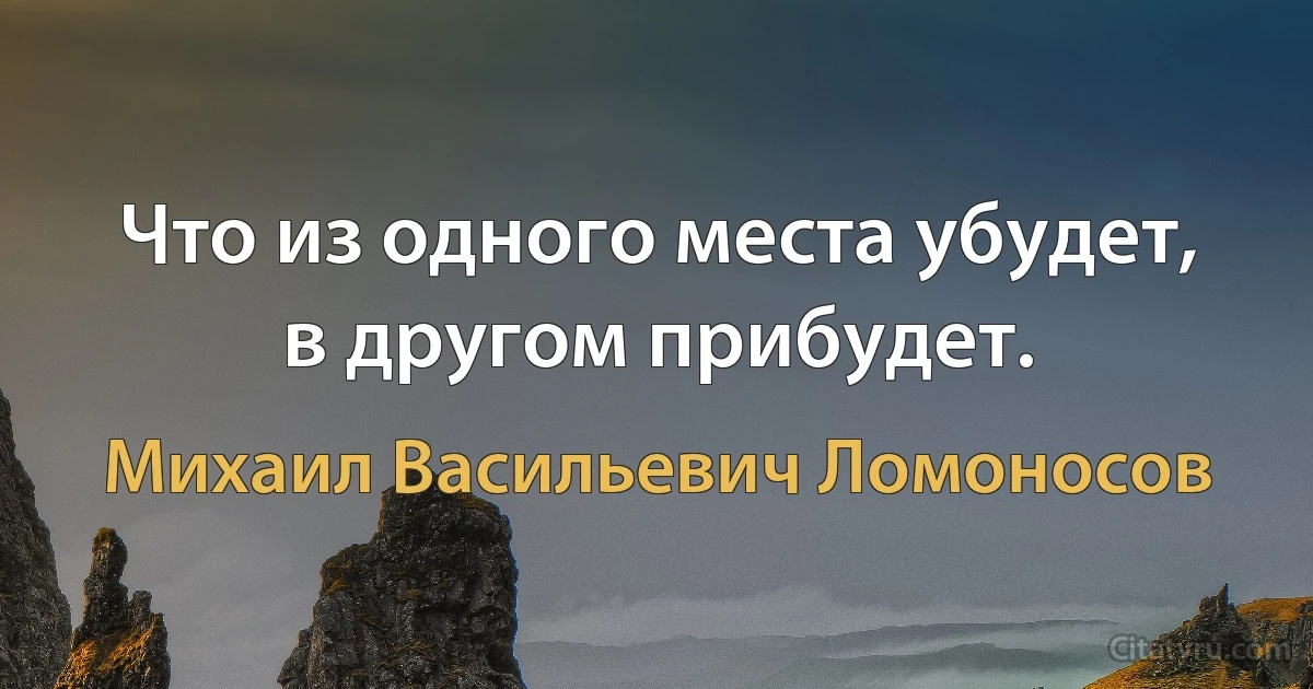 Что из одного места убудет, в другом прибудет. (Михаил Васильевич Ломоносов)