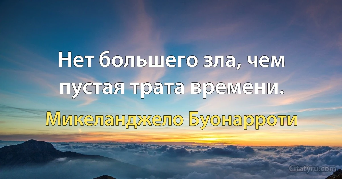 Нет большего зла, чем пустая трата времени. (Микеланджело Буонарроти)