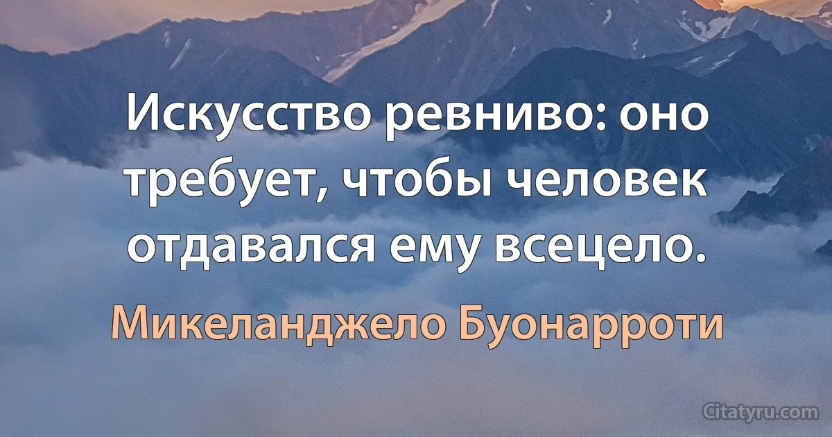 Искусство ревниво: оно требует, чтобы человек отдавался ему всецело. (Микеланджело Буонарроти)