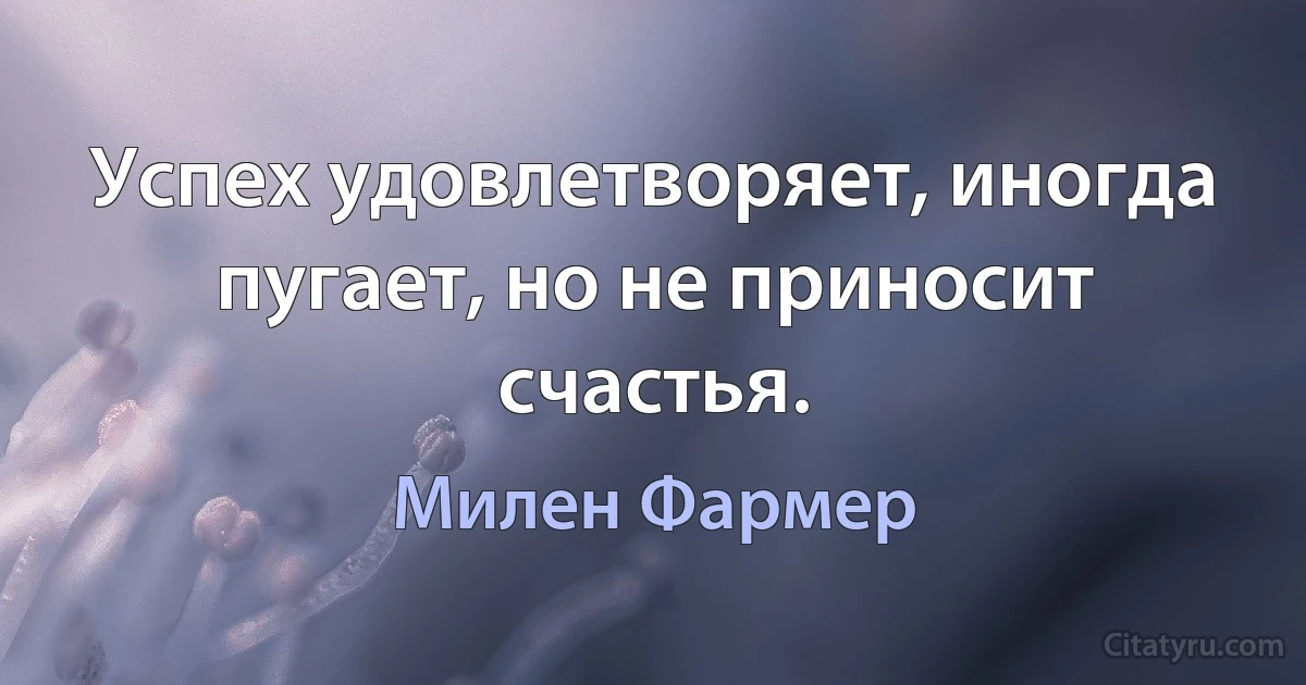 Успех удовлетворяет, иногда пугает, но не приносит счастья. (Милен Фармер)