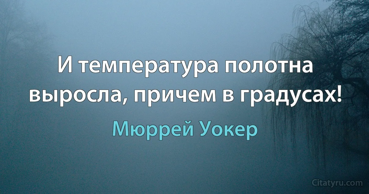 И температура полотна выросла, причем в градусах! (Мюррей Уокер)