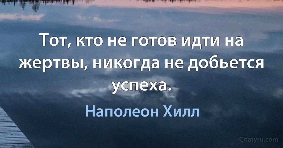 Тот, кто не готов идти на жертвы, никогда не добьется успеха. (Наполеон Хилл)