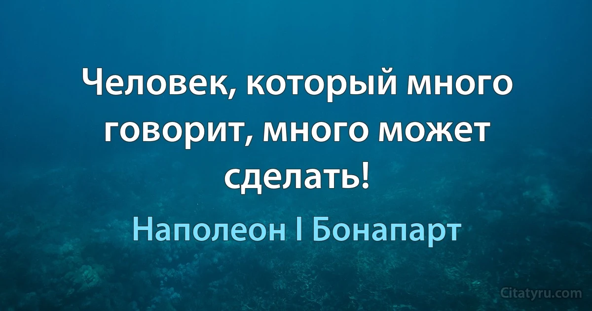 Человек, который много говорит, много может сделать! (Наполеон I Бонапарт)