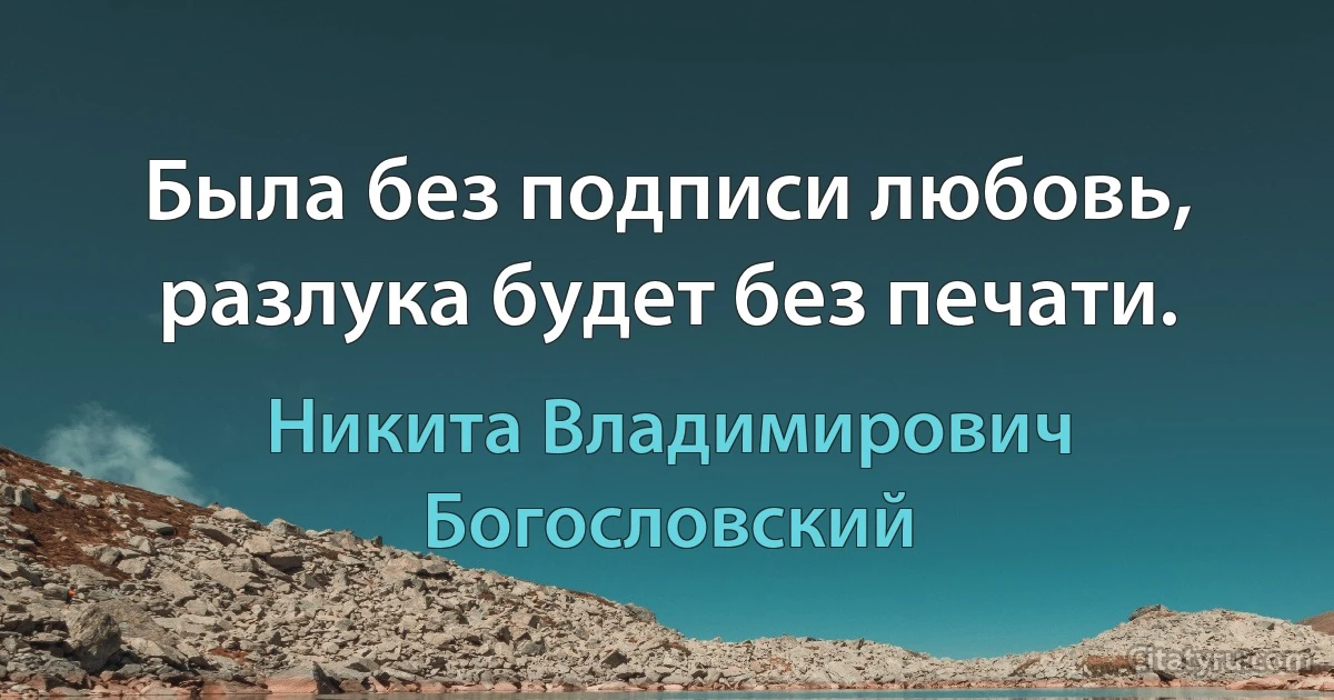 Была без подписи любовь, разлука будет без печати. (Никита Владимирович Богословский)