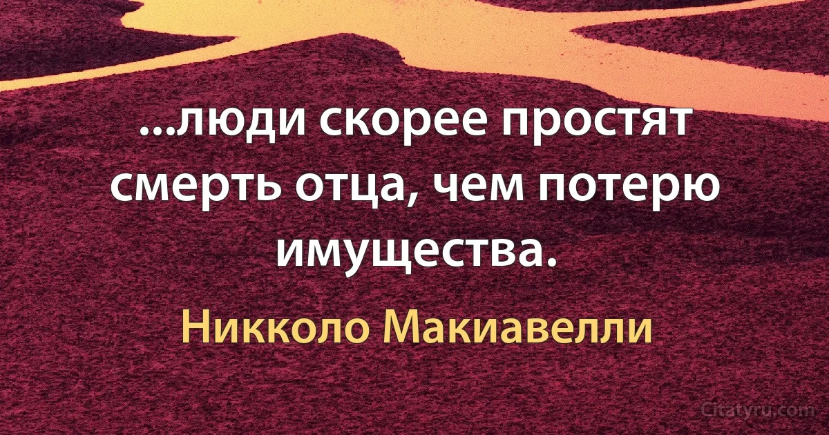 ...люди скорее простят смерть отца, чем потерю имущества. (Никколо Макиавелли)