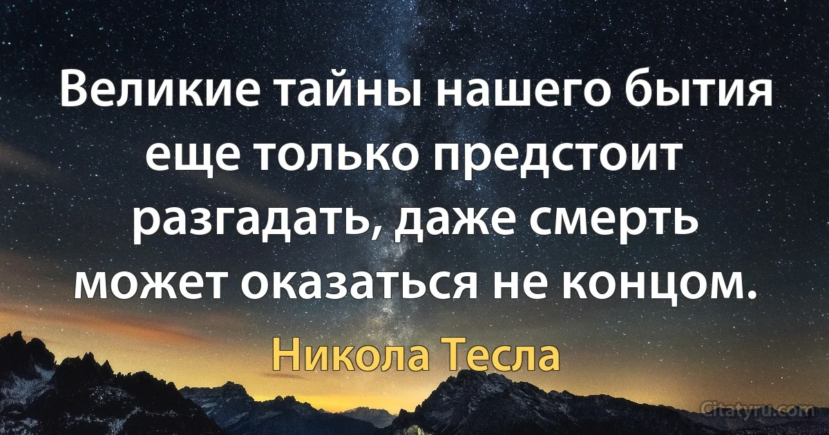 Великие тайны нашего бытия еще только предстоит разгадать, даже смерть может оказаться не концом. (Никола Тесла)