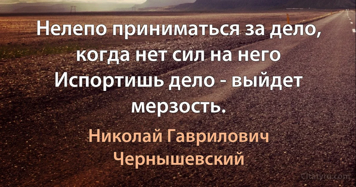 Нелепо приниматься за дело, когда нет сил на него 
Испортишь дело - выйдет мерзость. (Николай Гаврилович Чернышевский)