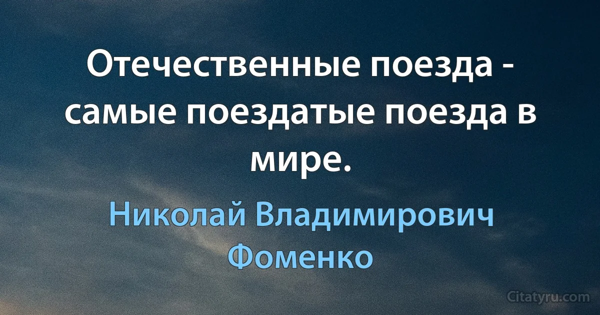 Отечественные поезда - самые поездатые поезда в мире. (Николай Владимирович Фоменко)