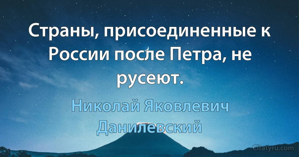 Страны, присоединенные к России после Петра, не русеют. (Николай Яковлевич Данилевский)