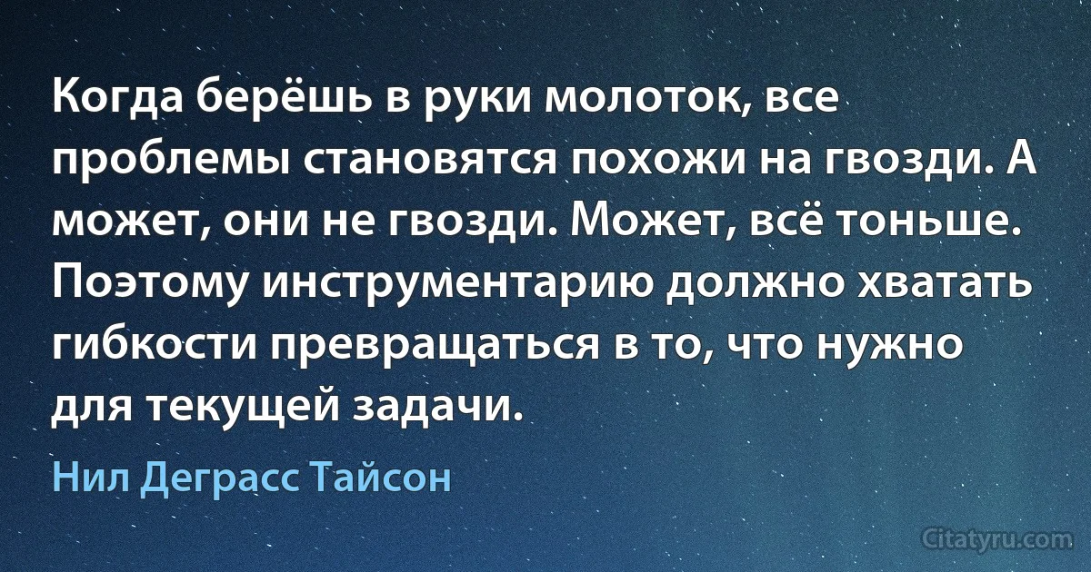 Когда берёшь в руки молоток, все проблемы становятся похожи на гвозди. А может, они не гвозди. Может, всё тоньше. Поэтому инструментарию должно хватать гибкости превращаться в то, что нужно для текущей задачи. (Нил Деграсс Тайсон)