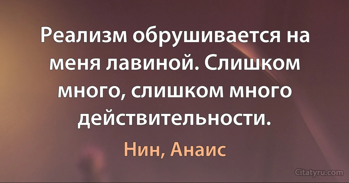 Реализм обрушивается на меня лавиной. Слишком много, слишком много действительности. (Нин, Анаис)