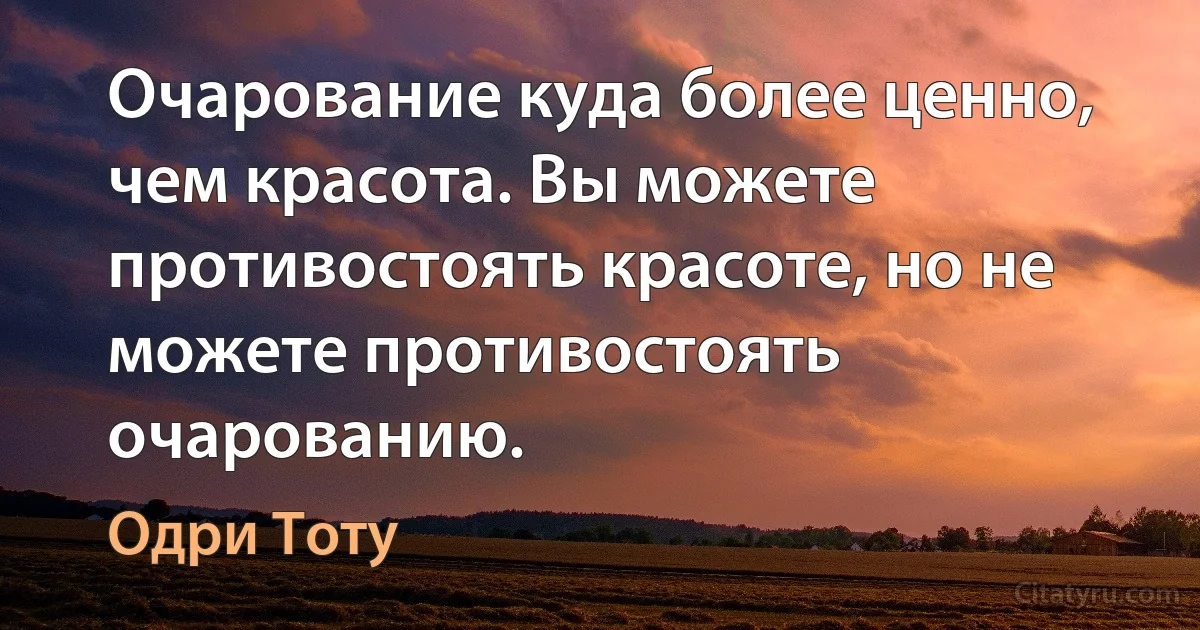 Очарование куда более ценно, чем красота. Вы можете противостоять красоте, но не можете противостоять очарованию. (Одри Тоту)