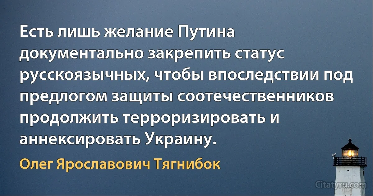 Есть лишь желание Путина документально закрепить статус русскоязычных, чтобы впоследствии под предлогом защиты соотечественников продолжить терроризировать и аннексировать Украину. (Олег Ярославович Тягнибок)