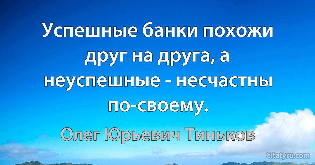 Успешные банки похожи друг на друга, а неуспешные - несчастны по-своему. (Олег Юрьевич Тиньков)