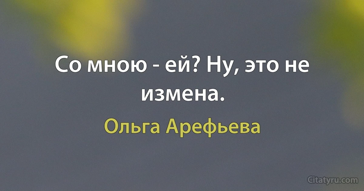 Со мною - ей? Ну, это не измена. (Ольга Арефьева)