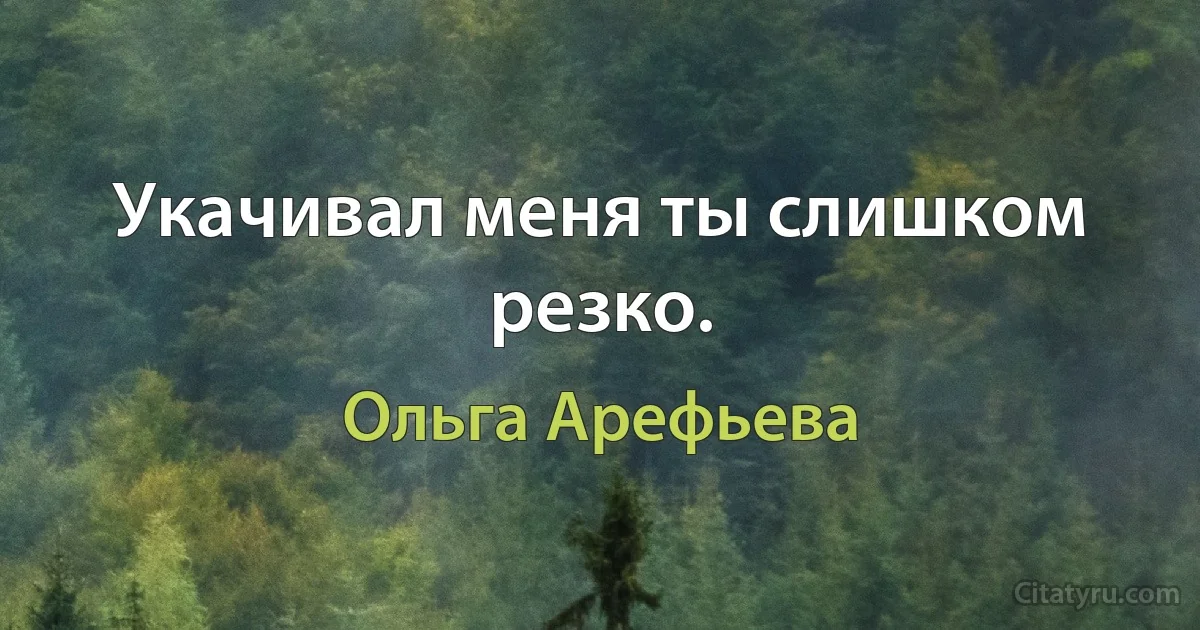 Укачивал меня ты слишком резко. (Ольга Арефьева)