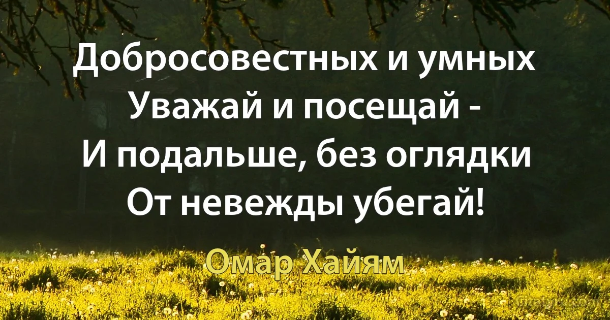 Добросовестных и умных
Уважай и посещай -
И подальше, без оглядки
От невежды убегай! (Омар Хайям)