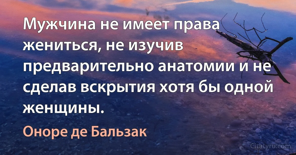 Мужчина не имеет права жениться, не изучив предварительно анатомии и не сделав вскрытия хотя бы одной женщины. (Оноре де Бальзак)