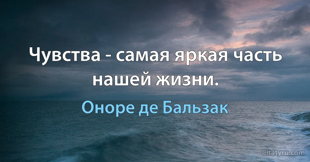 Чувства - самая яркая часть нашей жизни. (Оноре де Бальзак)