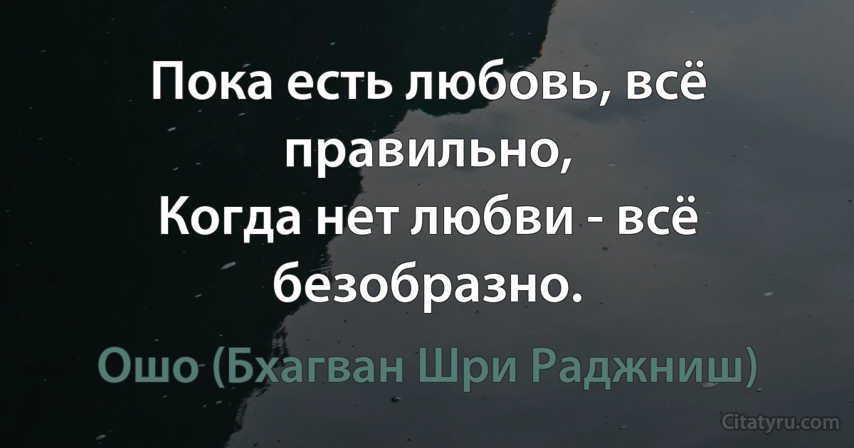 Пока есть любовь, всё правильно,
Когда нет любви - всё безобразно. (Ошо (Бхагван Шри Раджниш))