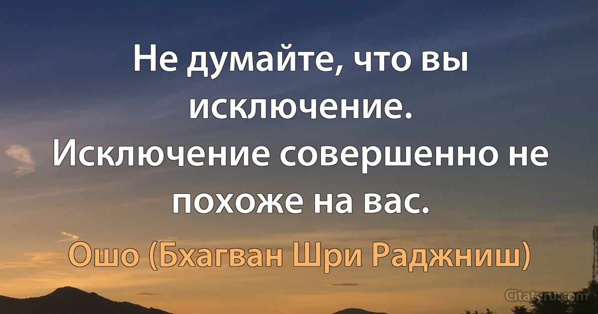 Не думайте, что вы исключение.
Исключение совершенно не похоже на вас. (Ошо (Бхагван Шри Раджниш))