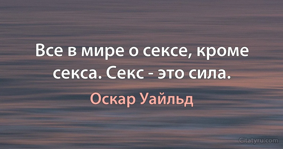 Все в мире о сексе, кроме секса. Секс - это сила. (Оскар Уайльд)