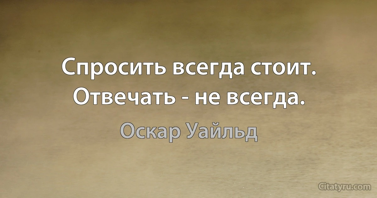 Спросить всегда стоит. Отвечать - не всегда. (Оскар Уайльд)