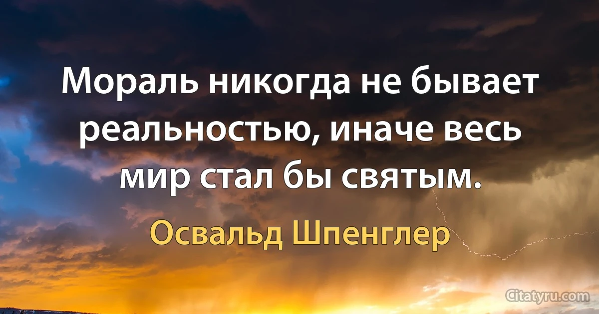 Мораль никогда не бывает реальностью, иначе весь мир стал бы святым. (Освальд Шпенглер)