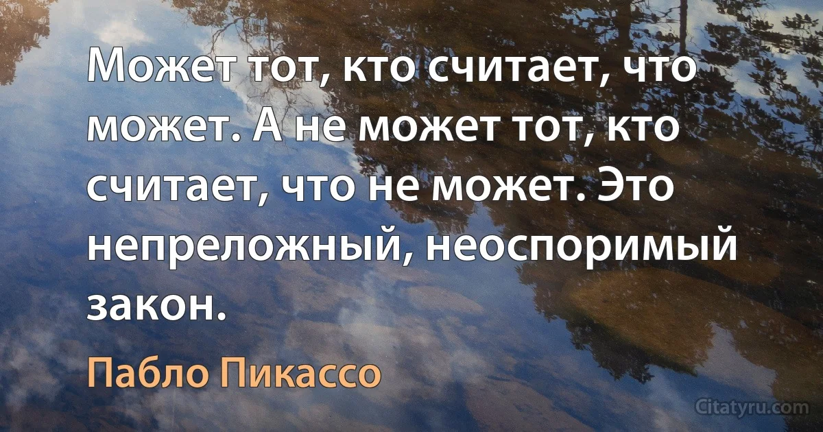 Может тот, кто считает, что может. А не может тот, кто считает, что не может. Это непреложный, неоспоримый закон. (Пабло Пикассо)