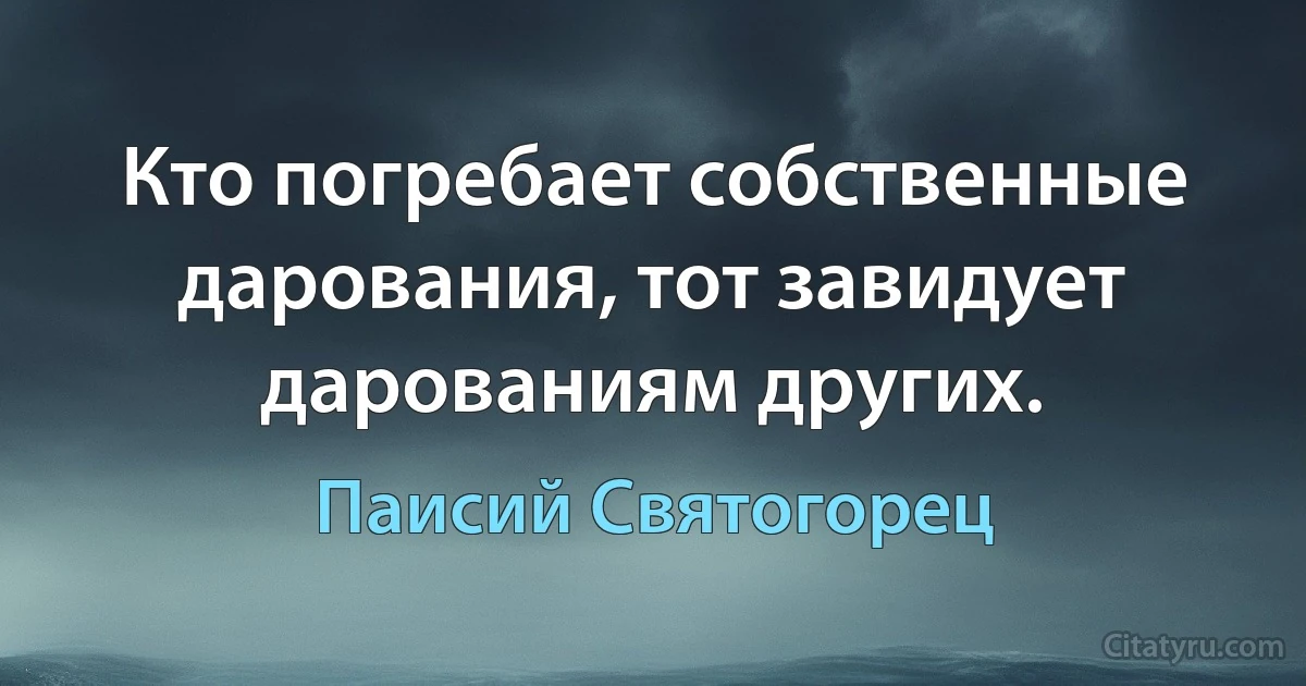 Кто погребает собственные дарования, тот завидует дарованиям других. (Паисий Святогорец)