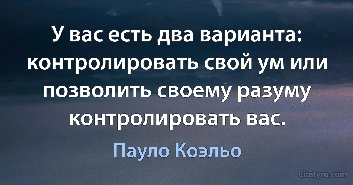 У вас есть два варианта: контролировать свой ум или позволить своему разуму контролировать вас. (Пауло Коэльо)