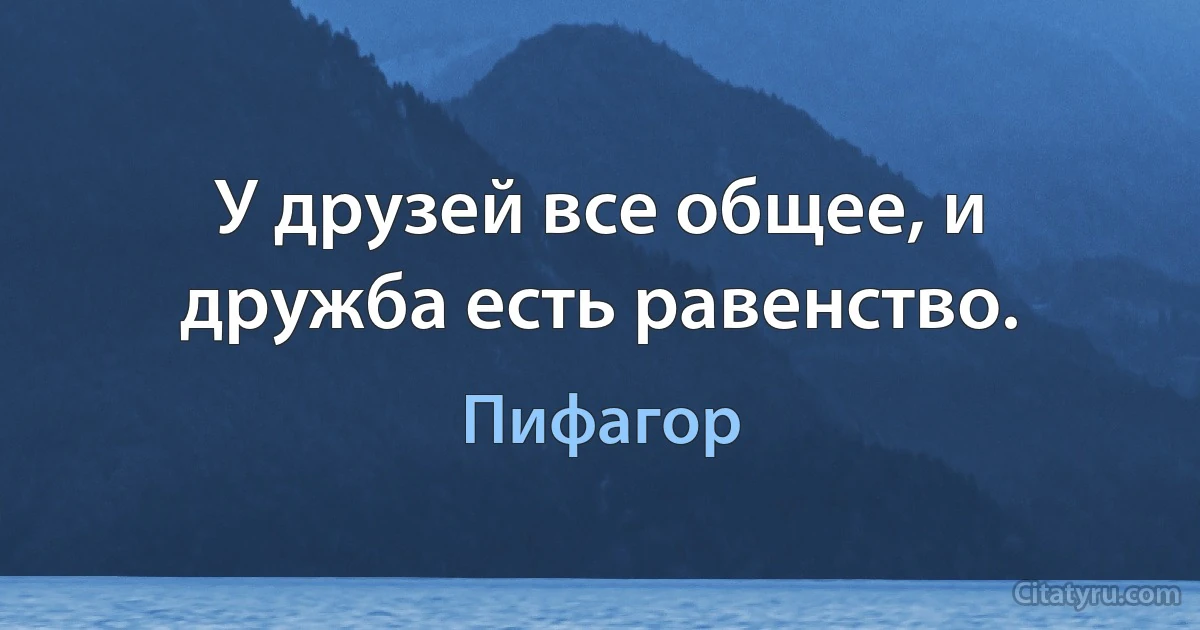 У друзей все общее, и дружба есть равенство. (Пифагор)