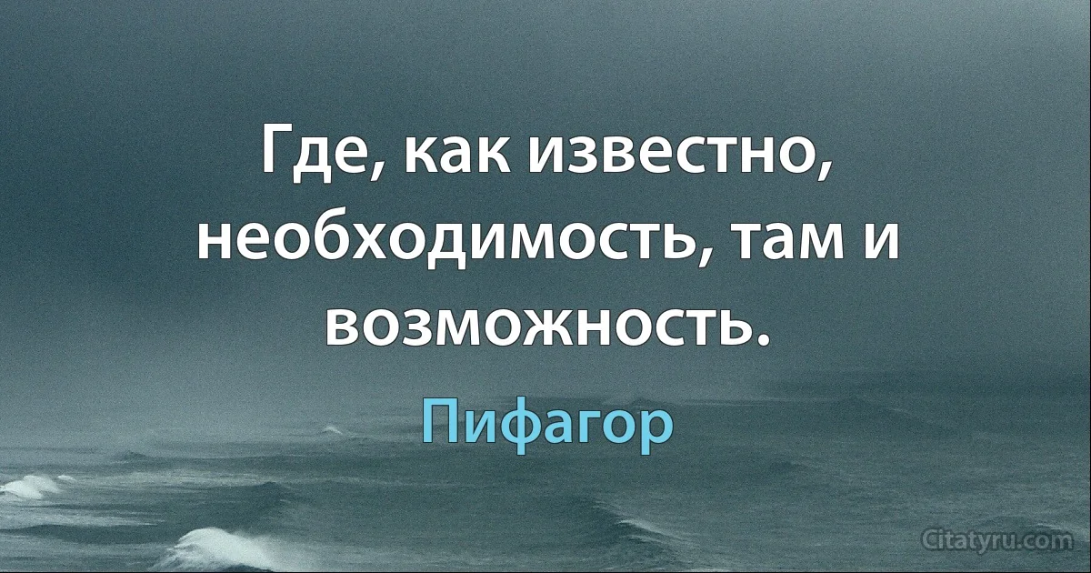 Где, как известно, необходимость, там и возможность. (Пифагор)