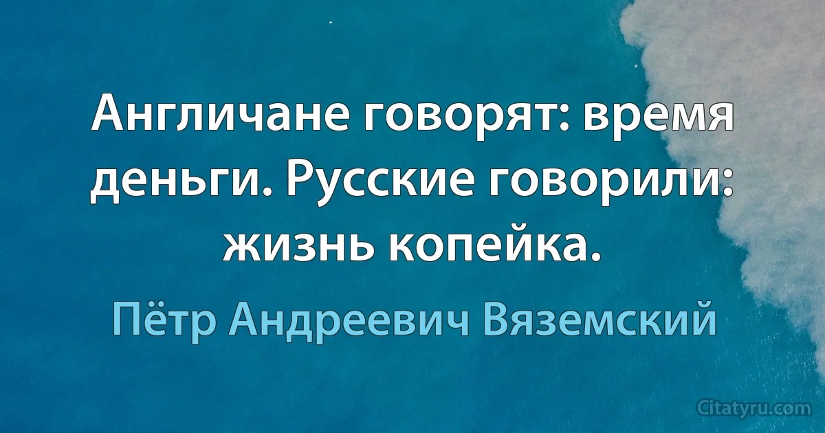 Англичане говорят: время деньги. Русские говорили: жизнь копейка. (Пётр Андреевич Вяземский)