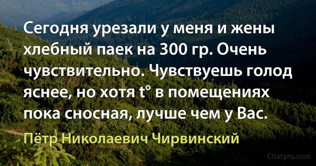 Сегодня урезали у меня и жены хлебный паек на 300 гр. Очень чувствительно. Чувствуешь голод яснее, но хотя t° в помещениях пока сносная, лучше чем у Вас. (Пётр Николаевич Чирвинский)