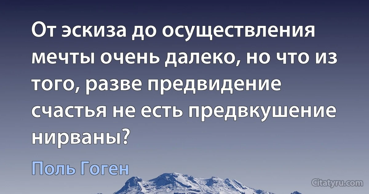 От эскиза до осуществления мечты очень далеко, но что из того, разве предвидение счастья не есть предвкушение нирваны? (Поль Гоген)