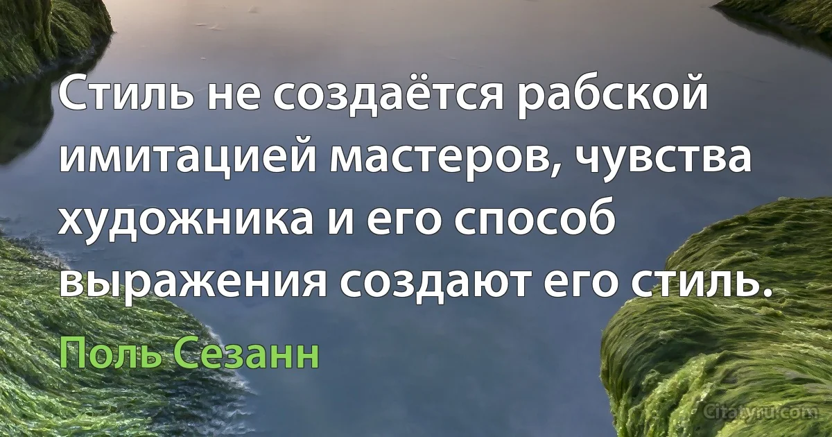 Стиль не создаётся рабской имитацией мастеров, чувства художника и его способ выражения создают его стиль. (Поль Сезанн)