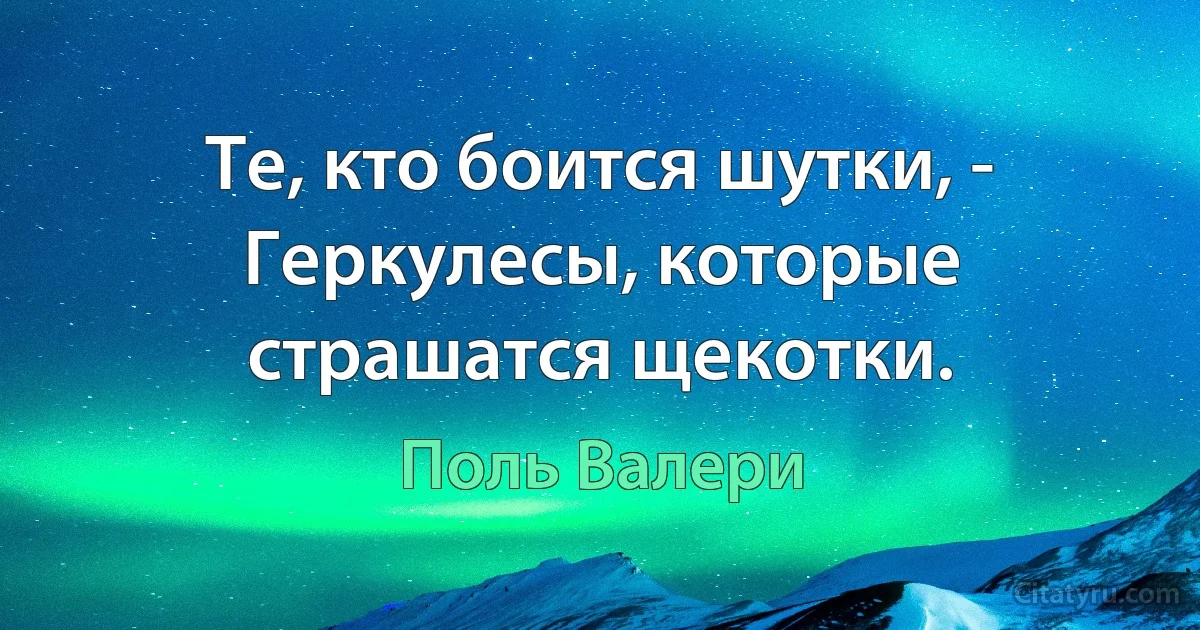 Те, кто боится шутки, - Геркулесы, которые страшатся щекотки. (Поль Валери)