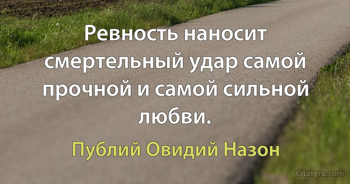 Ревность наносит смертельный удар самой прочной и самой сильной любви. (Публий Овидий Назон)