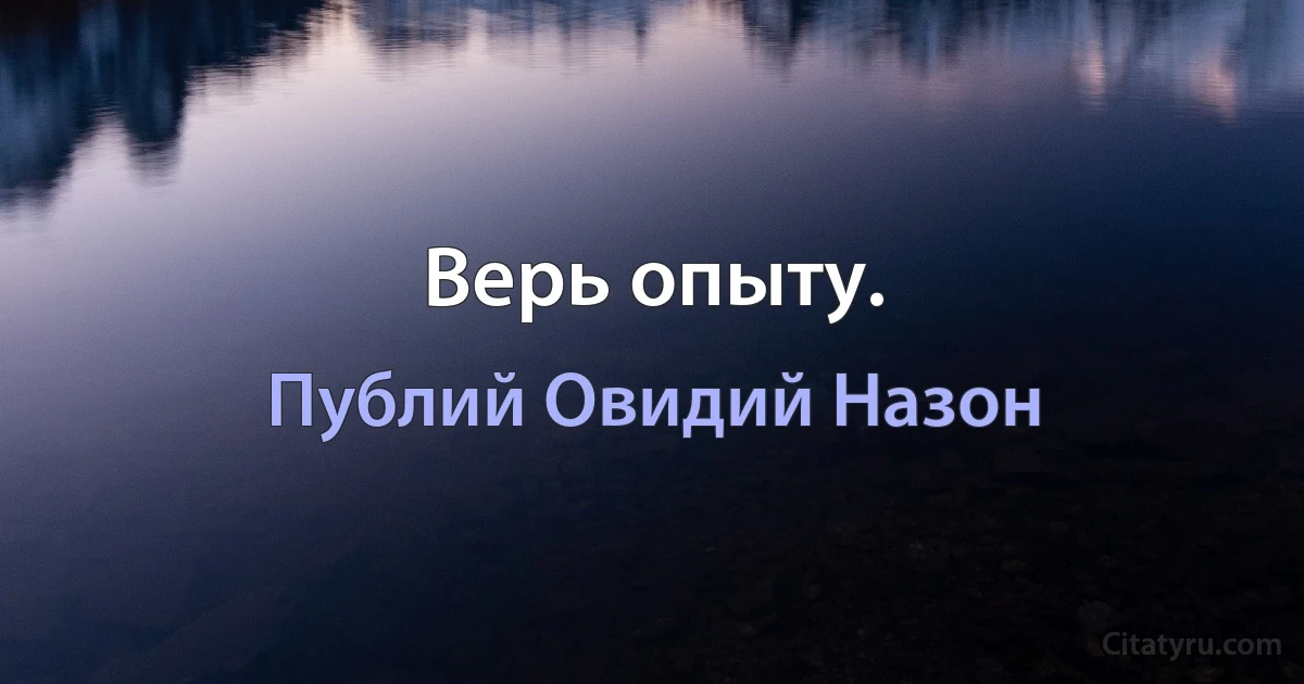 Верь опыту. (Публий Овидий Назон)